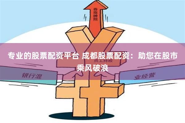 专业的股票配资平台 成都股票配资：助您在股市乘风破浪