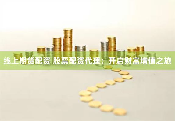 线上期货配资 股票配资代理：开启财富增值之旅