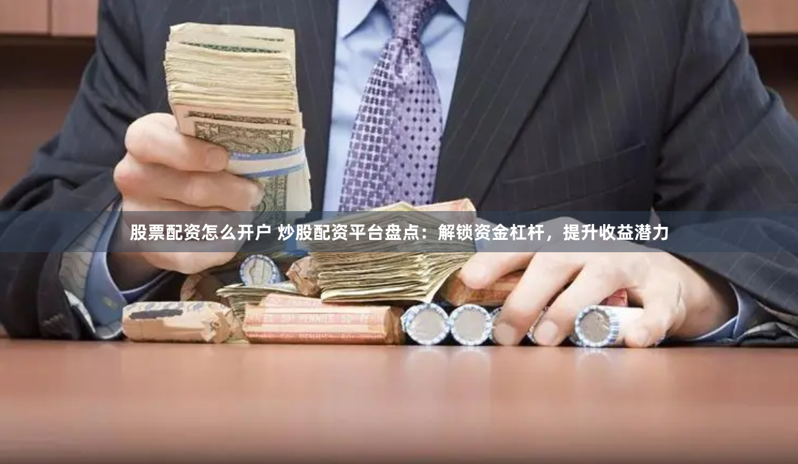 股票配资怎么开户 炒股配资平台盘点：解锁资金杠杆，提升收益潜力