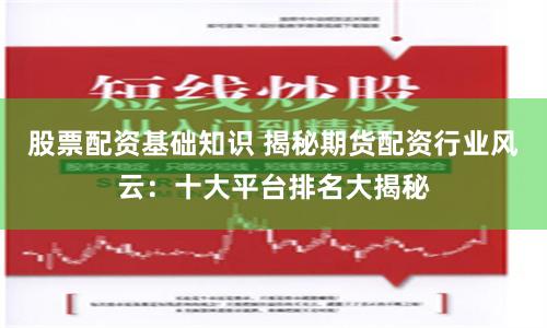 股票配资基础知识 揭秘期货配资行业风云：十大平台排名大揭秘