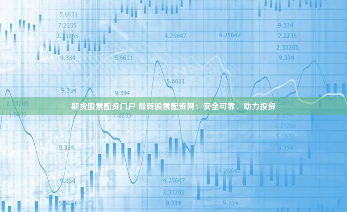 期货股票配资门户 最新股票配资网：安全可靠，助力投资