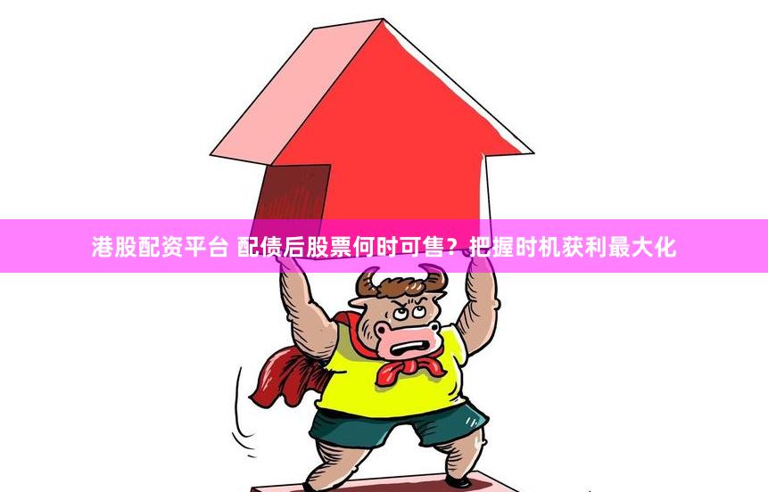 港股配资平台 配债后股票何时可售？把握时机获利最大化