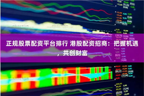 正规股票配资平台排行 港股配资招商：把握机遇，共创财富