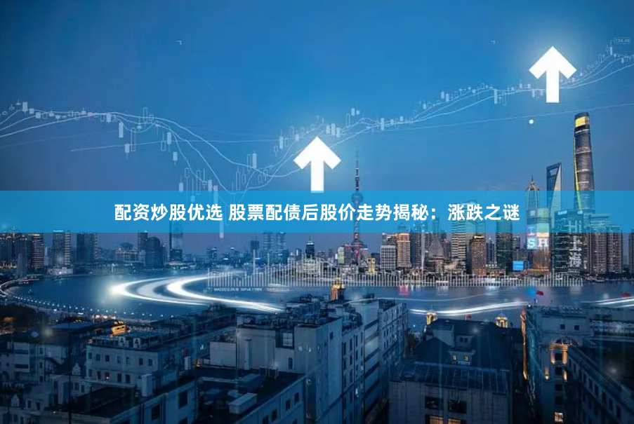 配资炒股优选 股票配债后股价走势揭秘：涨跌之谜