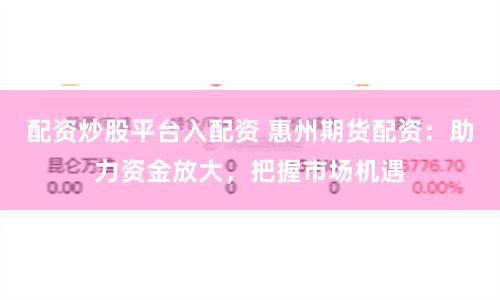 配资炒股平台入配资 惠州期货配资：助力资金放大，把握市场机遇