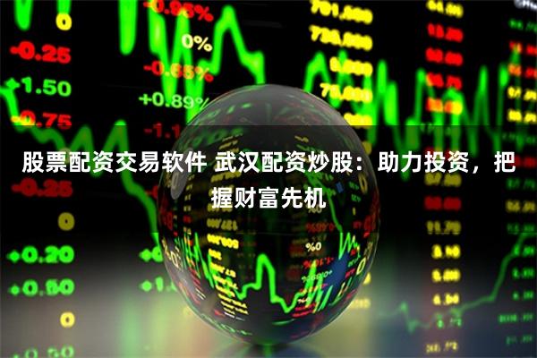 股票配资交易软件 武汉配资炒股：助力投资，把握财富先机