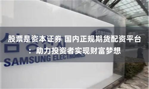 股票是资本证券 国内正规期货配资平台：助力投资者实现财富梦想