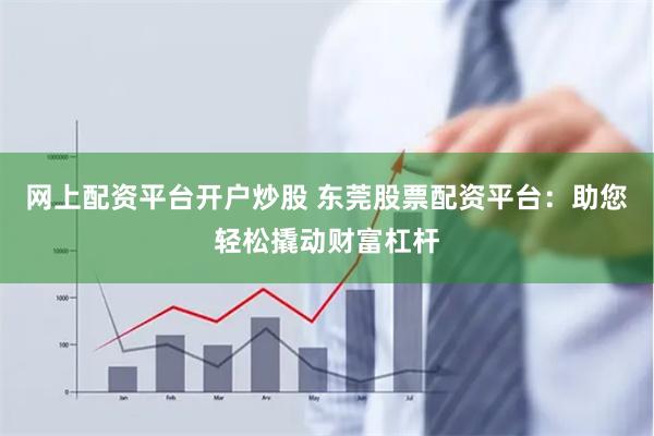 网上配资平台开户炒股 东莞股票配资平台：助您轻松撬动财富杠杆
