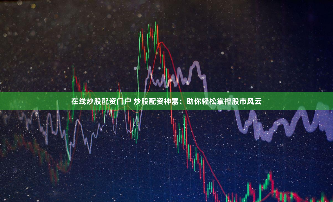 在线炒股配资门户 炒股配资神器：助你轻松掌控股市风云