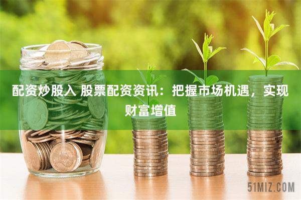 配资炒股入 股票配资资讯：把握市场机遇，实现财富增值