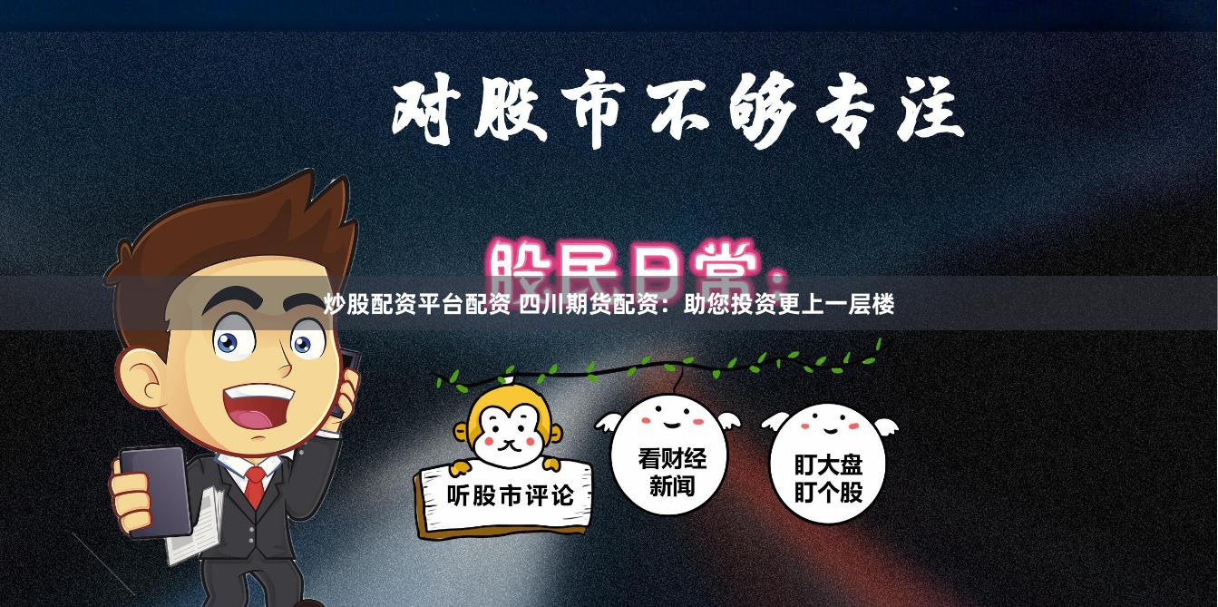 炒股配资平台配资 四川期货配资：助您投资更上一层楼