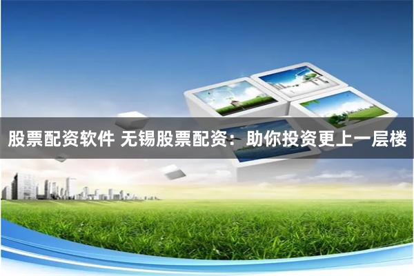 股票配资软件 无锡股票配资：助你投资更上一层楼