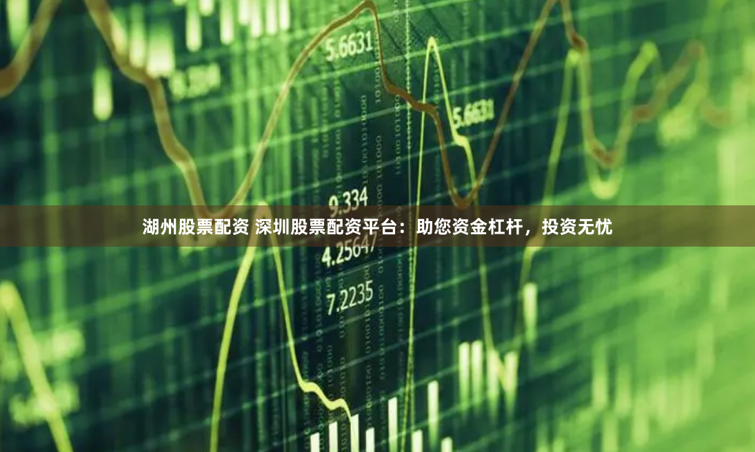 湖州股票配资 深圳股票配资平台：助您资金杠杆，投资无忧