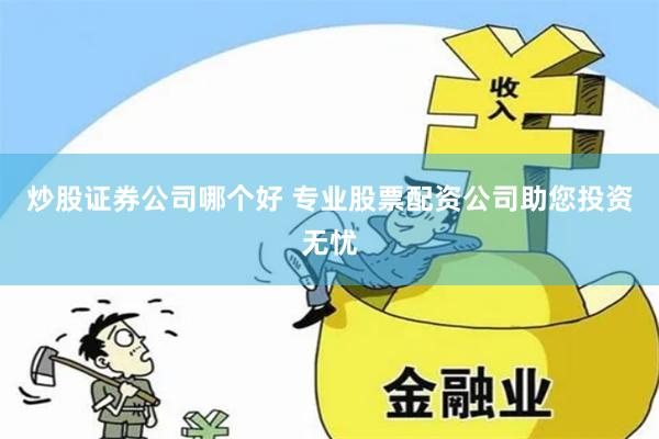 炒股证券公司哪个好 专业股票配资公司助您投资无忧