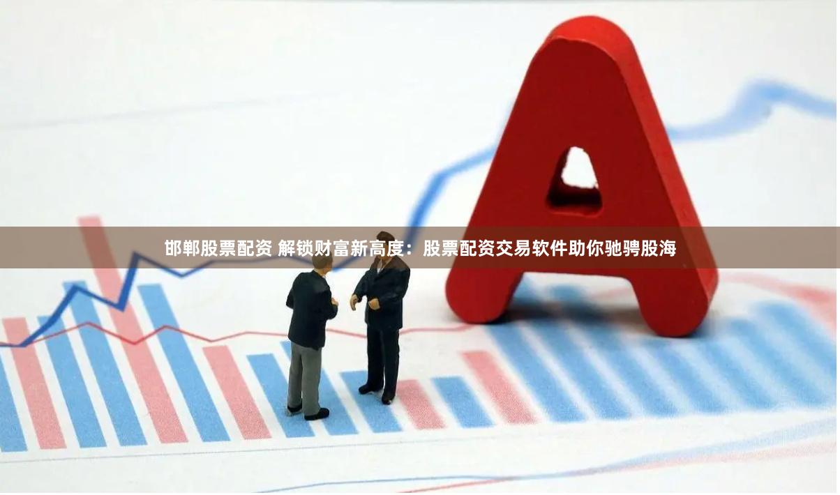 邯郸股票配资 解锁财富新高度：股票配资交易软件助你驰骋股海