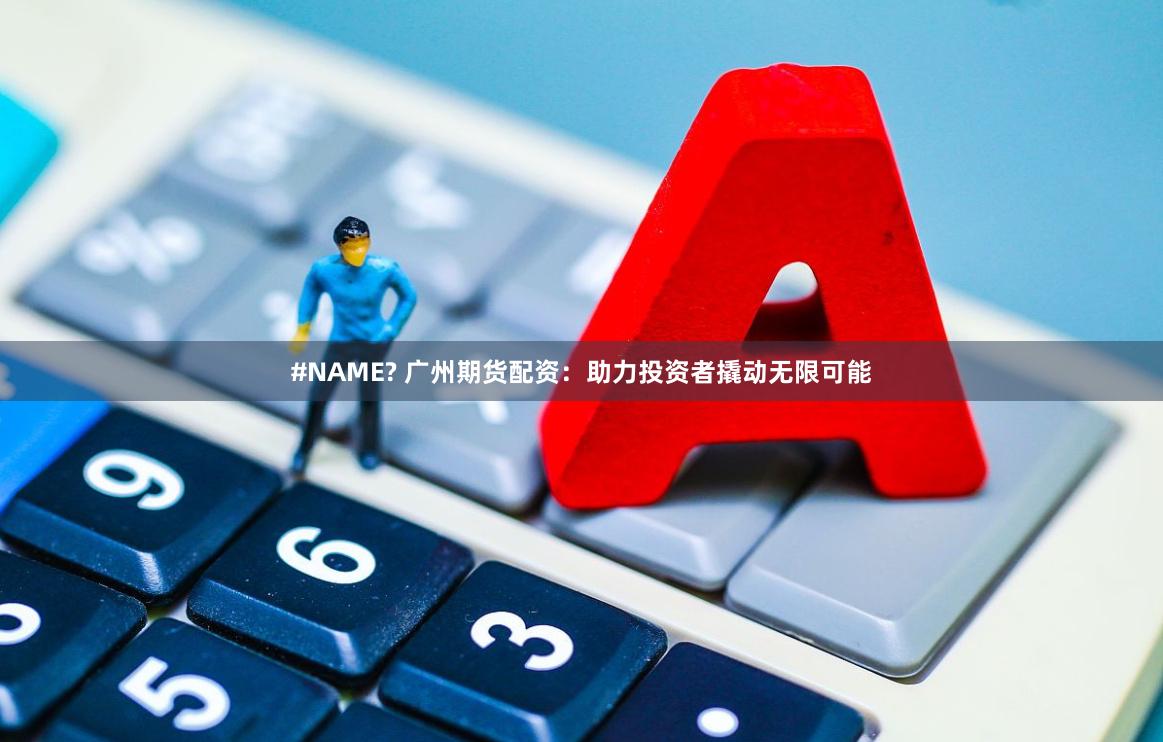 #NAME? 广州期货配资：助力投资者撬动无限可能