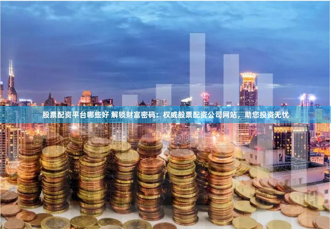 股票配资平台哪些好 解锁财富密码：权威股票配资公司网站，助您投资无忧
