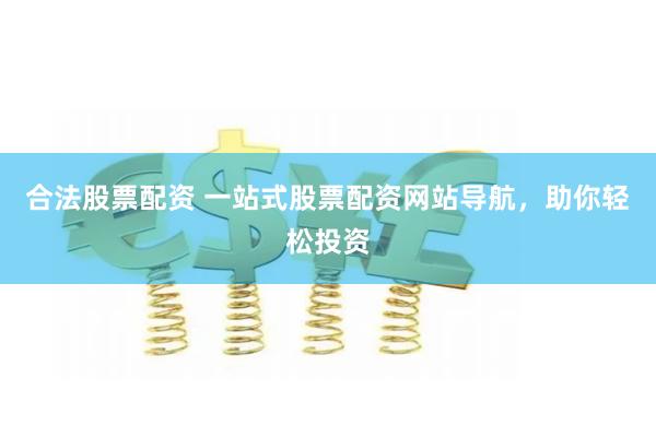 合法股票配资 一站式股票配资网站导航，助你轻松投资