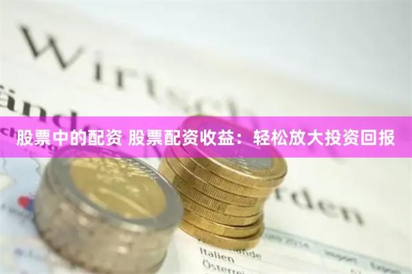 股票中的配资 股票配资收益：轻松放大投资回报