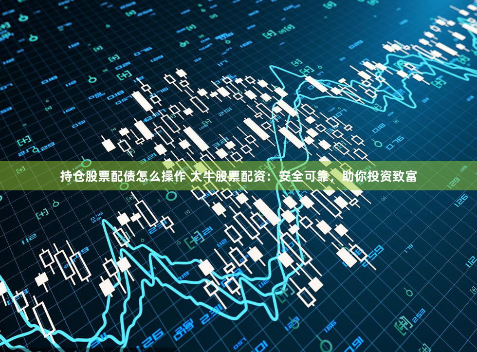 持仓股票配债怎么操作 大牛股票配资：安全可靠，助你投资致富