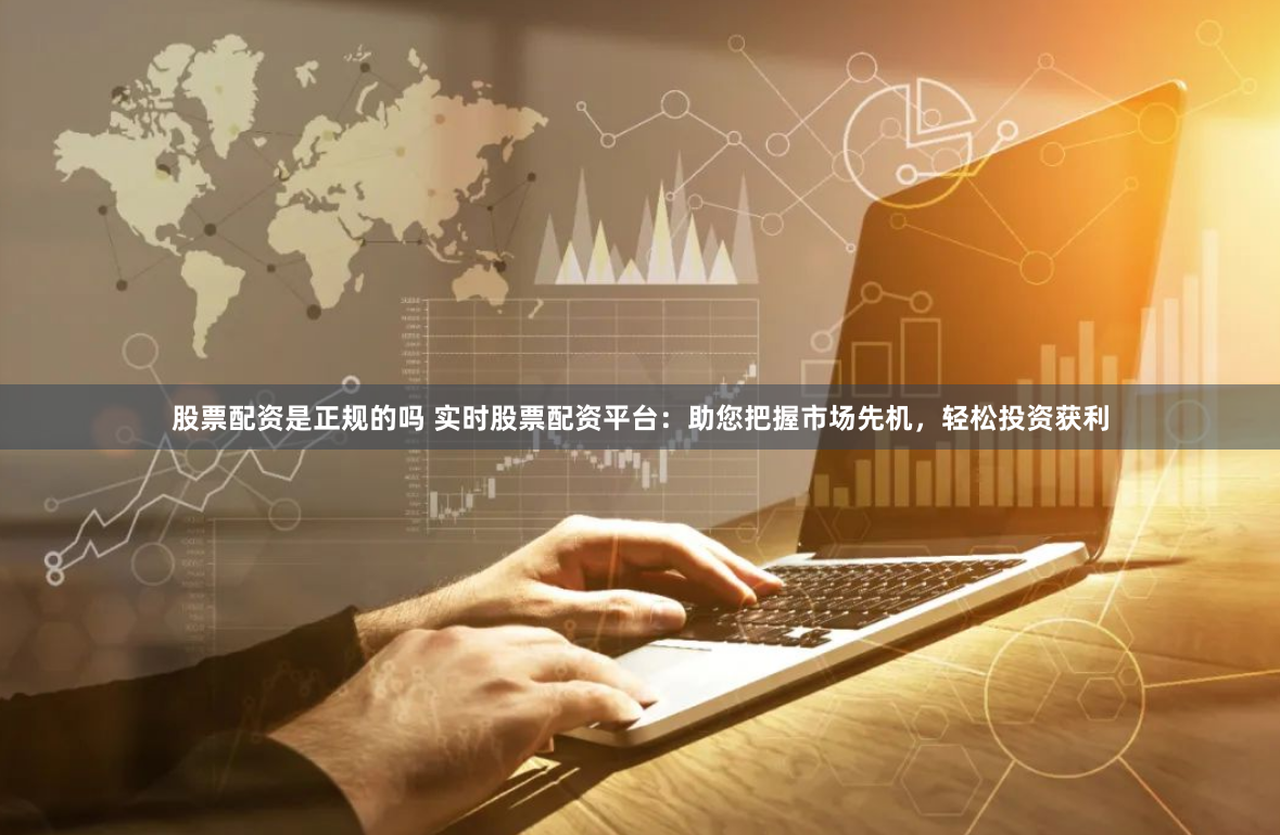 股票配资是正规的吗 实时股票配资平台：助您把握市场先机，轻松投资获利