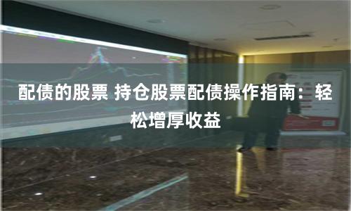 配债的股票 持仓股票配债操作指南：轻松增厚收益