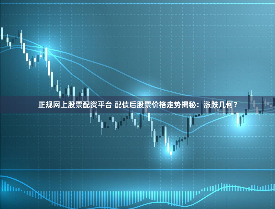 正规网上股票配资平台 配债后股票价格走势揭秘：涨跌几何？