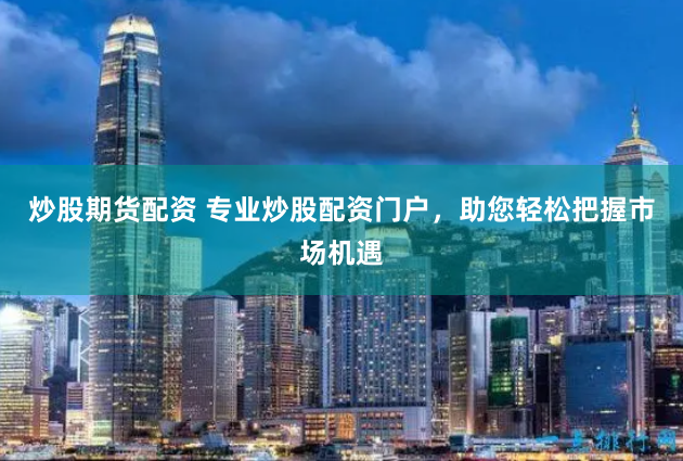 炒股期货配资 专业炒股配资门户，助您轻松把握市场机遇