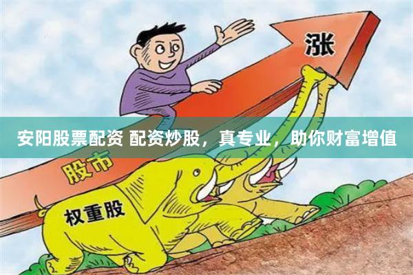 安阳股票配资 配资炒股，真专业，助你财富增值