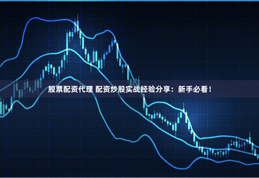 股票配资代理 配资炒股实战经验分享：新手必看！