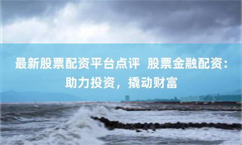 最新股票配资平台点评  股票金融配资：助力投资，撬动财富