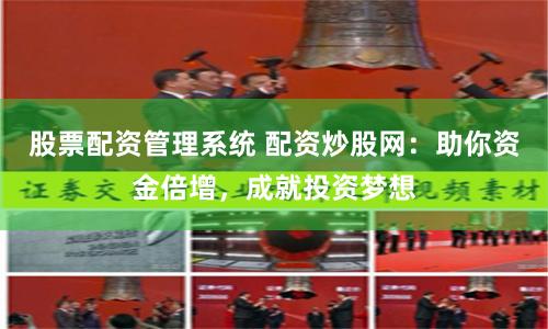 股票配资管理系统 配资炒股网：助你资金倍增，成就投资梦想