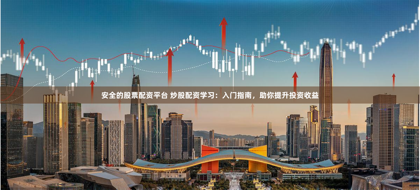 安全的股票配资平台 炒股配资学习：入门指南，助你提升投资收益
