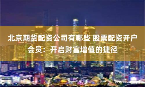 北京期货配资公司有哪些 股票配资开户会员：开启财富增值的捷径