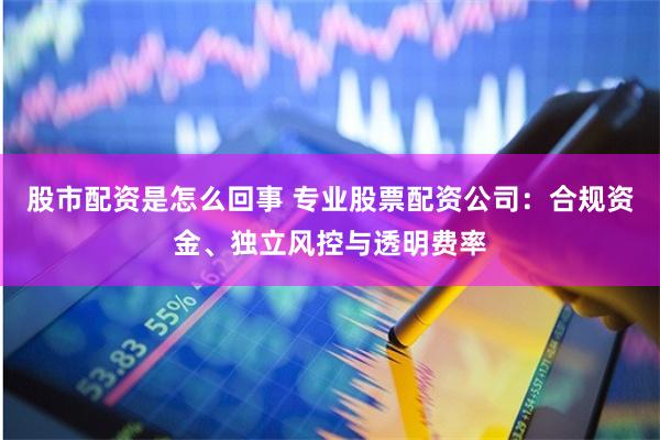 股市配资是怎么回事 专业股票配资公司：合规资金、独立风控与透明费率