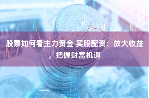 股票如何看主力资金 买股配资：放大收益，把握财富机遇