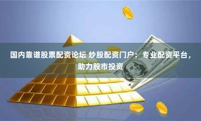 国内靠谱股票配资论坛 炒股配资门户：专业配资平台，助力股市投资