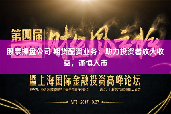 股票操盘公司 期货配资业务：助力投资者放大收益，谨慎入市