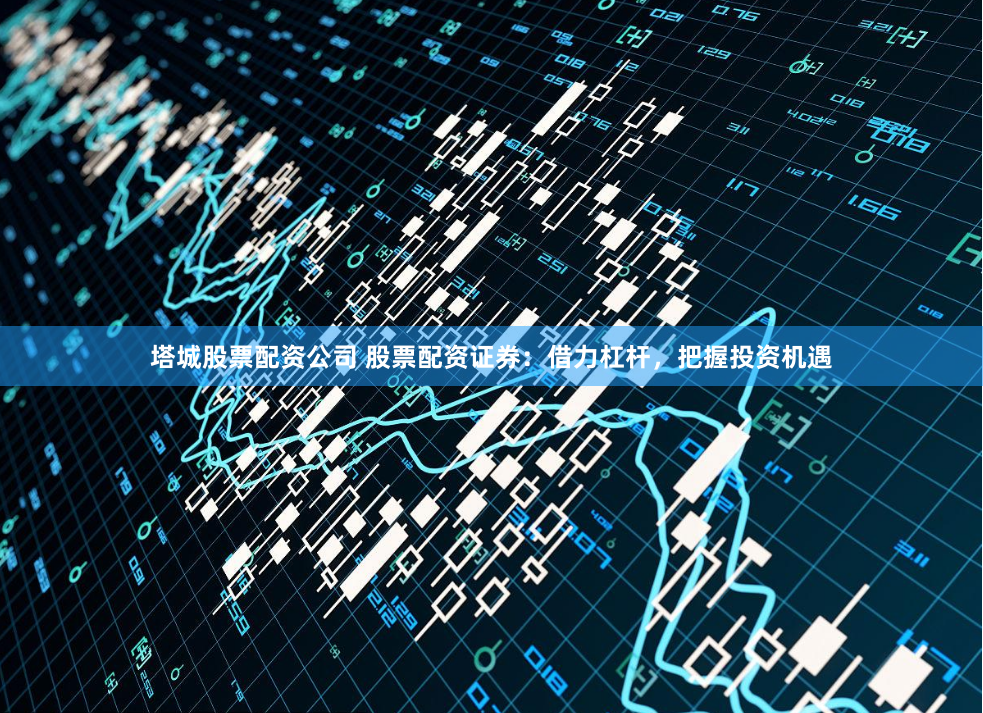 塔城股票配资公司 股票配资证券：借力杠杆，把握投资机遇