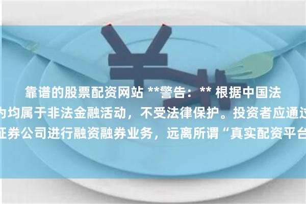 靠谱的股票配资网站 **警告：** 根据中国法律法规，任何场外配资行为均属于非法金融活动，不受法律保护。投资者应通过合法证券公司进行融资融券业务，远离所谓“真实配资平台”，以防范财产损失和法律风险。