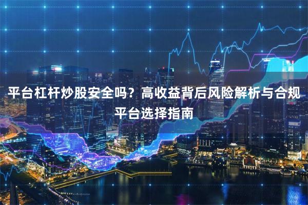 平台杠杆炒股安全吗？高收益背后风险解析与合规平台选择指南