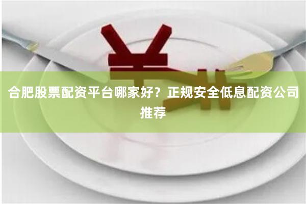 合肥股票配资平台哪家好？正规安全低息配资公司推荐