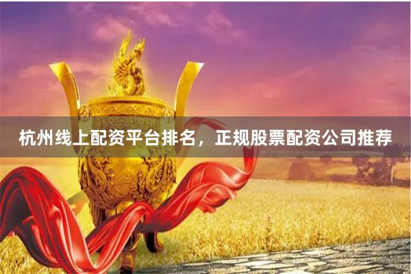 杭州线上配资平台排名，正规股票配资公司推荐