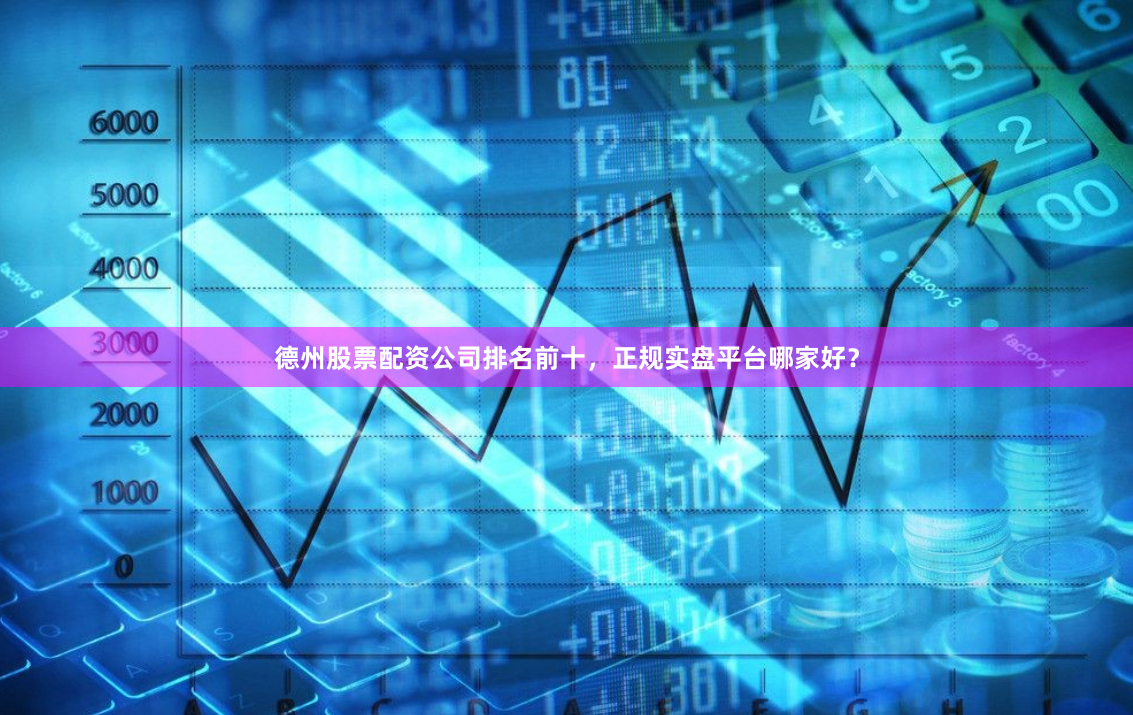 德州股票配资公司排名前十，正规实盘平台哪家好？