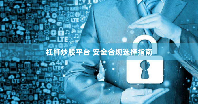 杠杆炒股平台 安全合规选择指南