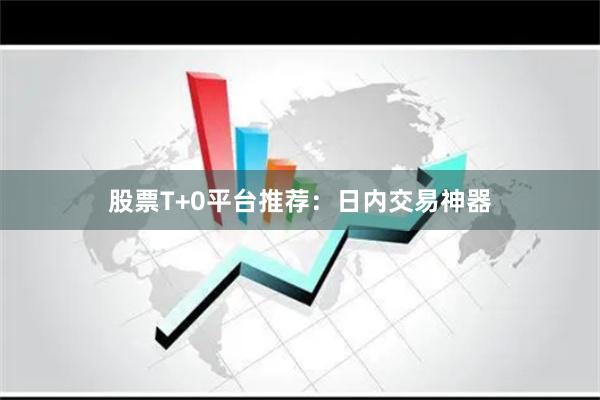 股票T+0平台推荐：日内交易神器