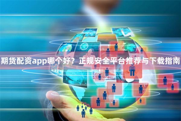 期货配资app哪个好？正规安全平台推荐与下载指南